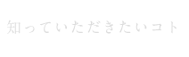 知って頂きたいコト